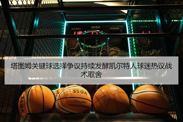 塔图姆关键球选择争议持续发酵凯尔特人球迷热议战术取舍