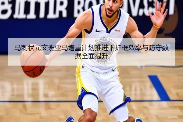 马刺状元文班亚马增重计划推进下护框效率与防守数据全面提升