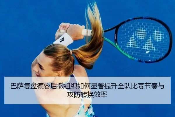 巴萨复盘德容后撤组织如何显著提升全队比赛节奏与攻防转换效率