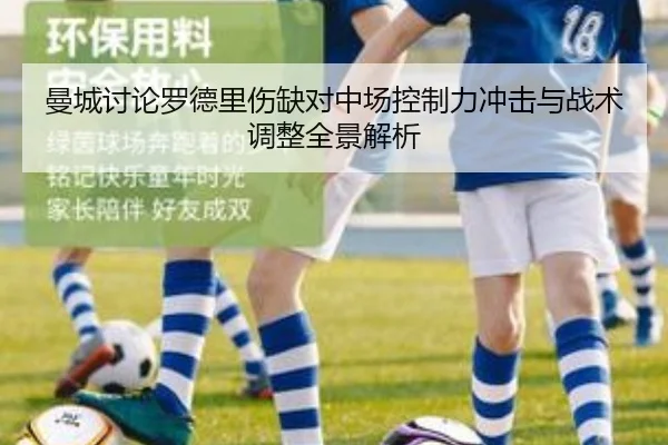 曼城讨论罗德里伤缺对中场控制力冲击与战术调整全景解析