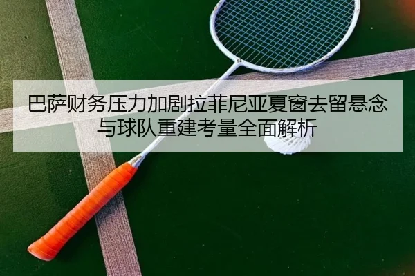 巴萨财务压力加剧拉菲尼亚夏窗去留悬念与球队重建考量全面解析