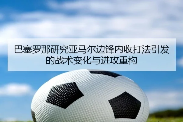 巴塞罗那研究亚马尔边锋内收打法引发的战术变化与进攻重构