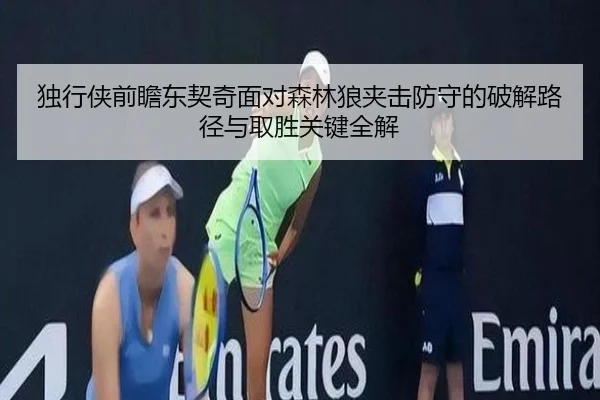 独行侠前瞻东契奇面对森林狼夹击防守的破解路径与取胜关键全解