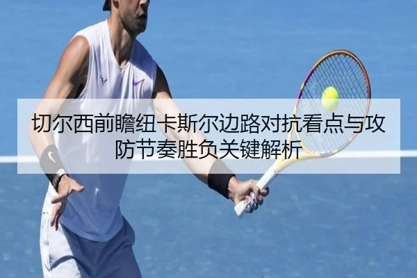 切尔西前瞻纽卡斯尔边路对抗看点与攻防节奏胜负关键解析