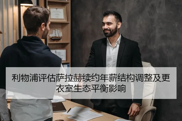 利物浦评估萨拉赫续约年薪结构调整及更衣室生态平衡影响